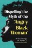 Dispelling the Myth of the Angry Black Woman We Are Not Angry We Are M.A.D. (Misunderstood Angry & Devalued)