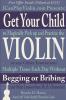 Get Your Child to Magically Pick Up and Practice the Violin or Any Other Instrument Multiple Times Each Day Without Begging or Bribing (and Other Lessons from Mr. B.'s Basement)