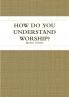 HOW DO YOU UNDERSTAND WORSHIP?