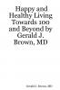 Happy and Healthy Living Towards 100 and Beyond by Gerald J. Brown MD