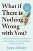 WHAT IF THERE IS NOTHING WRONG WITH YOU?