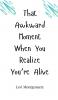 That Awkward Moment When You Realize You're Alive