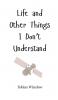 Life and Other Things I Don't Understand