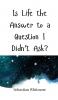 Is Life the Answer to a Question I Didn't Ask?
