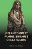 Ireland's Great Famine Britain's Great Failure