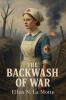 The Backwash of War - The Human Wreckage of the Battlefield as Witnessed by an American Hospital Nurse