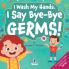 I Wash My Hands. I Say Bye-Bye Germs!