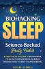 Biohacking Sleep Science-Backed Daily Habits A Simple Step-by-Step Guide to Beat Insomnia Put an End to Restless Nights and Regain Maximum Energy to Amplify Your Performance