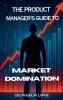 The Product Manager's Guide To Market Domination