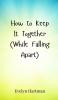 How to Keep It Together (While Falling Apart)