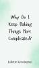 Why Do I Keep Making Things More Complicated?