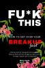 Fu*k This How To Get Over Your Breakup Fast