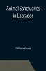 Animal Sanctuaries in Labrador ; An Address Presented by Lt.-Colonel William Wood F.R.S.C. before the Second Annual Meeting of the Commission of Conservation at Quebec January 1911