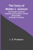 The Story of Mattie J. Jackson;Her Parentage-Experience of Eighteen years in Slavery-Incidents during the War-Her Escape from Slavery (