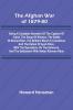 The Afghan War of 1879-80; Being a Complete Narrative of the Capture of Cabul the Siege of Sherpur the Battle of Ahmed Khel the Brilliant March to Candahar and the Defeat of Ayub Khan with the Operations on the Helmund and the Settlement with Abdur
