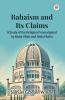 Bahaism and Its Claims A Study of the Religion Promulgated by Baha Ullah and Abdul Baha