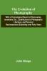 The Evolution Of Photography; With A Chronological Record Of Discoveries Inventions Etc. Contributions To Photographic Literature And Personal Reminescences Extending Over Forty Years