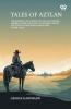 Tales Of Aztlan The Romance Of A Hero Of Our Late Spanish-American War Incidents Of Interest From The Life Of A Western Pioneer And Other Tales