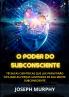 O Poder do Subconsciente - Técnicas científicas que lhe permitirão utilizar as forças ilimitadas de sua mente subconsciente