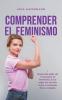 Comprender el feminismo Descubre todo lo que necesitas saber sobre el feminismo sus orígenes y sus diversas formas en un formato claro y compacto