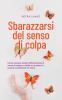 Sbarazzarsi del senso di colpa Come lasciare andare efficacemente il senso di colpa e i dubbi su se stessi in 9 passi e perdonare se stessi