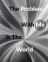 The Problem With Me Is The World