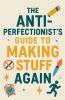 The Anti-Perfectionist's Guide to Making Stuff Again