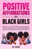 Positive Affirmations for Black Girls Affirmations to Feel Confident and Unstoppable Develop a Strong Sense of Self Build Resilience Embrace Your Greatness and Cultivate Self-Love