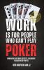 WORK IS FOR PEOPLE WHO CAN'T PLAY POKER