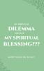 My Spiritual Dilemma or Is It My Spiritual Blessing???