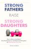 Strong Fathers Raise Strong Daughters How to Raise a Confident Emotionally Secure and Empowered Daughter by Showing Up Every Day