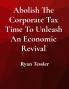Abolish The Corporate Tax Time To Unleash An Economic Revival