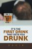 IT'S THE FIRST DRINK THAT GETS YOU DRUNK