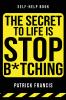 The Secret To Life Is Stop B*tching