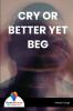 CRY OR BETTER YET BEG