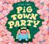 PIG TOWN PARTY