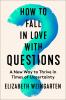 How to Fall in Love with Questions : A New Way to Thrive in Times of Uncertainty