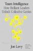 Team Intelligence : How Brilliant Leaders Unlock Collective Genius