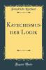 Katechismus der Logik (Classic Reprint)
