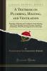 Textbook on Plumbing Heating and Ventilation: Principles of Heating and Ventilation Steam Heating Hot-Water Heating Furnace Heating Ventilation of Buildings With Practical Questions and Examples (Classic Reprint)