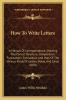 How to Write Letters; A Manual of Correspondence: Showing the Correct Structure Composition Punctuation Formalities and Uses of the Various Kinds of Letters Notes and Cards (Classic Reprint)