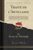 TraitÃ© de l'Artillerie Vol. 1: Qui Enseigne Tout ce Qui Concerne les Poudres les Cannons Mortiers Et Pierriers les Batteries les Mines les Artifices les Armes de Toute EspÃ¨ce les Ouvrages Attirails Et Outils NÃ©cessaires au Service de l'Artille