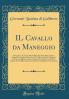 IL Cavallo da Maneggio: Libro; Dove Si Tratta della Nobilissima Virtu del Cavalcare Come IL Cavagliere Deve Star'' Ã€ Cavallo AcciÃ² Sia Chiamato Perfetto Cavagliere Amato e Stimato da Tutti; Come Si Deve Domar'' IL Cavallo Governare Inferrare Imbr