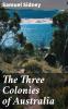 Three Colonies of Australia New South Wales Victoria South Australia: Their Pastures Copper Mines and Gold Fields (Classic Reprint)