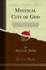 Mystical City of God: The Miracle of His Omnipotence and the Abyss of His Grace; The Divine History and Life of the Virgin Mother of God Our Queen and Our Lady Most Holy Mary Expiatrix of the Fault of Eve and Mediatrix of Grace (Classic Reprint)