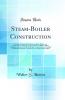 Steam-Boiler Construction: A Practical Handbook for Engineers Boiler-Makers and Steam-Users Containing a Large Collection of Rules and Data Relating to Recent Practice in the Design Construction and Working of All Kinds of Stationary Locomotive
