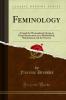 Feminology: A Guide for Womankind Giving in Detail Instructions as to Motherhood Maidenhood and the Nursery (Classic Reprint)