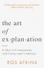 THE ART OF EXPLANATION: HOW TO COMMUNICATE WITH CLARITY AND CONFIDENCE