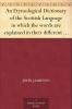 Etymological Dictionary of the Scottish Language: In Which the Words Are Explained in Their Different Senses Authorized by the Names of the Writers by Whom They Are Used or the Titles of the Works in Which They Occur and Deduced From Their Originals