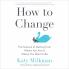 HOW TO CHANGE : THE SCIENCE OF GETTING FROM WHERE YOU ARE TO WHERE YOU WANT TO BE